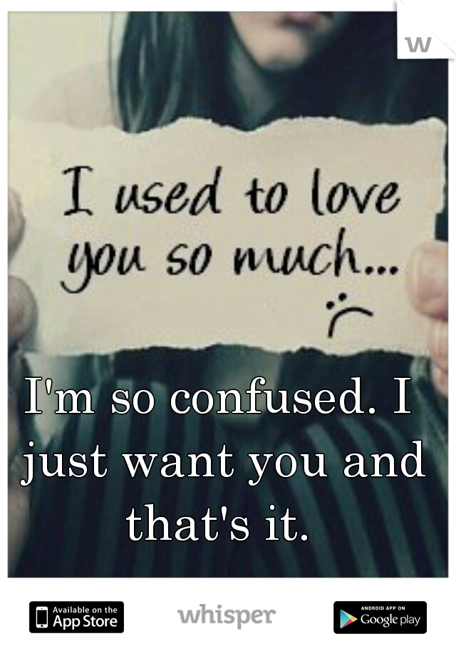 I'm so confused. I just want you and that's it. 
