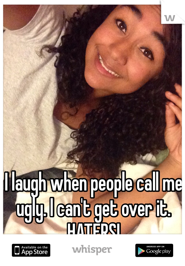 I laugh when people call me ugly. I can't get over it. HATERS! 