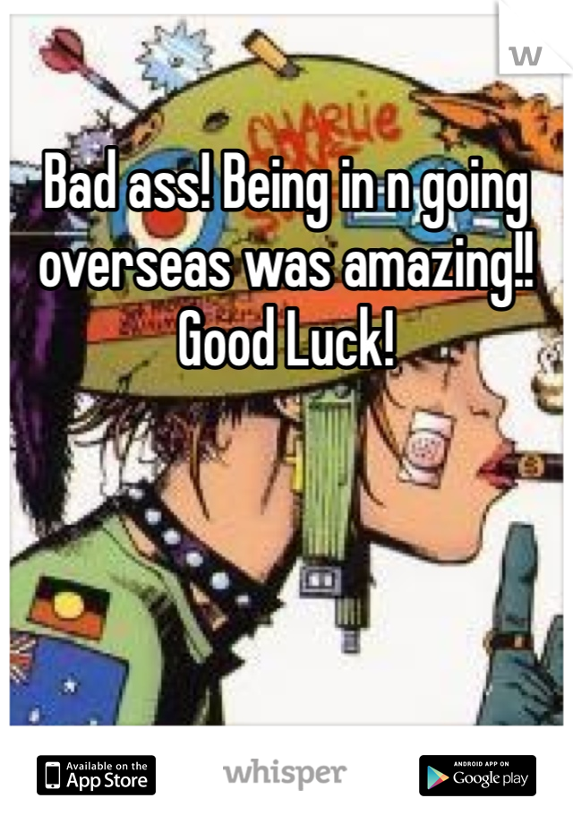 Bad ass! Being in n going overseas was amazing!!
Good Luck!