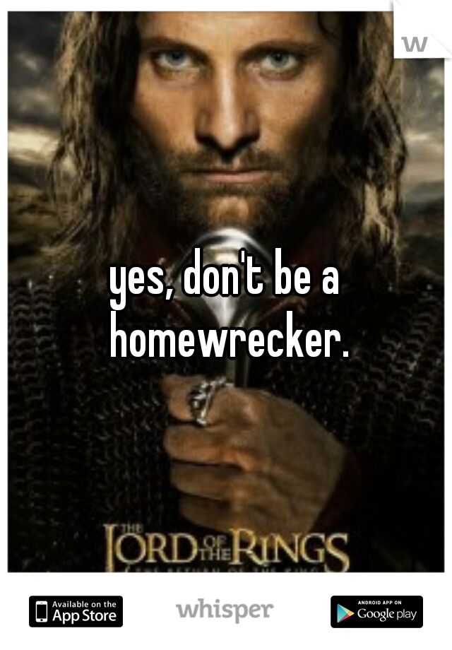 yes, don't be a homewrecker.
