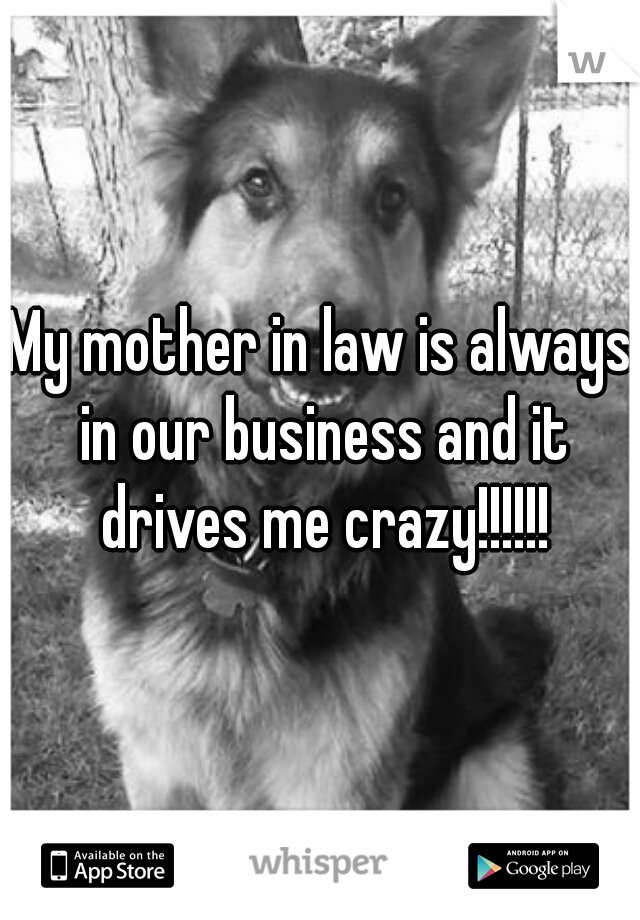 My mother in law is always in our business and it drives me crazy!!!!!!