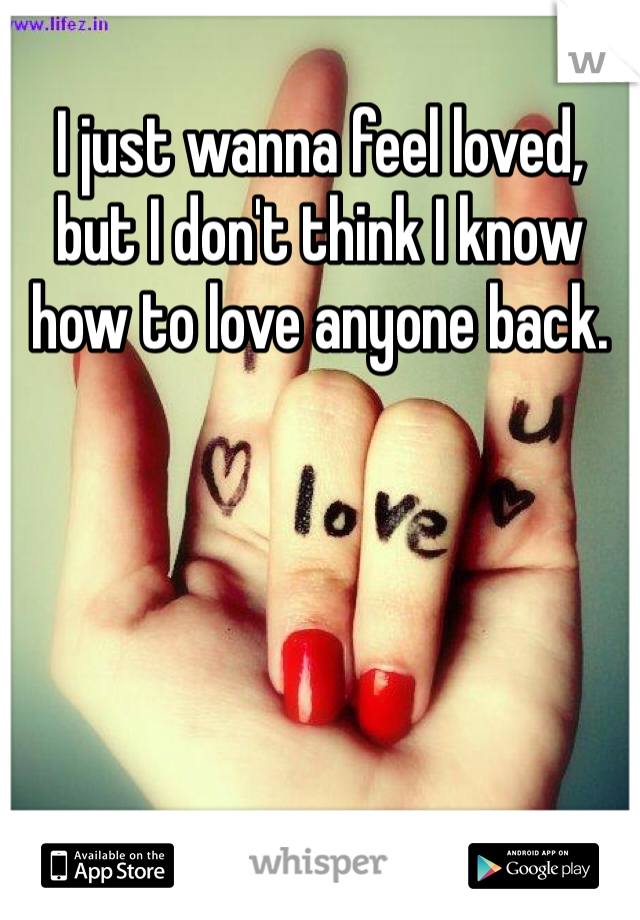 I just wanna feel loved, but I don't think I know how to love anyone back.