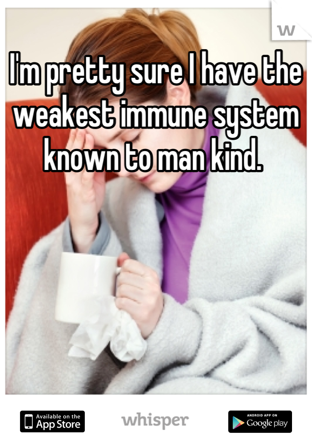 I'm pretty sure I have the weakest immune system known to man kind. 