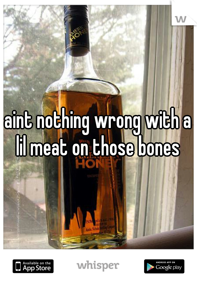 aint nothing wrong with a lil meat on those bones 