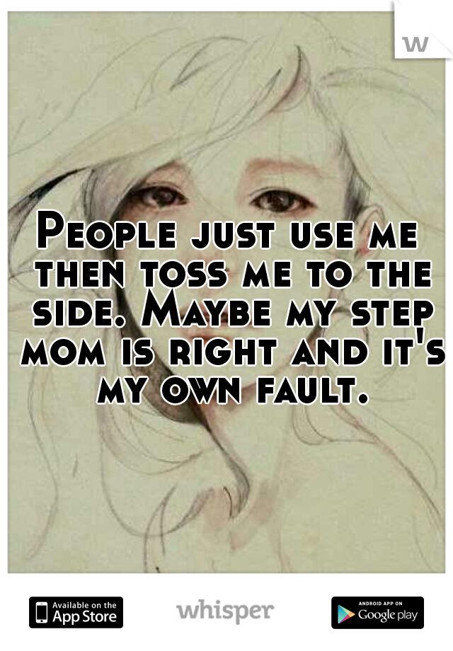 People just use me then toss me to the side. Maybe my step mom is right and it's my own fault.