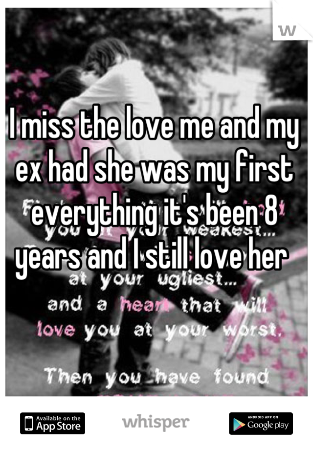 I miss the love me and my ex had she was my first everything it's been 8 years and I still love her 