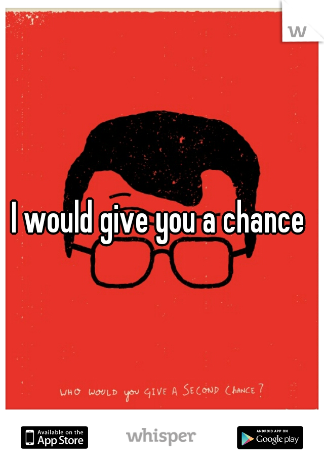 I would give you a chance 