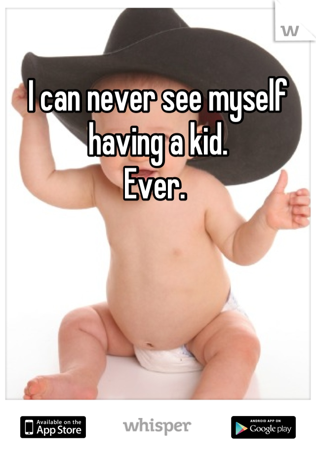 I can never see myself having a kid. 
Ever. 