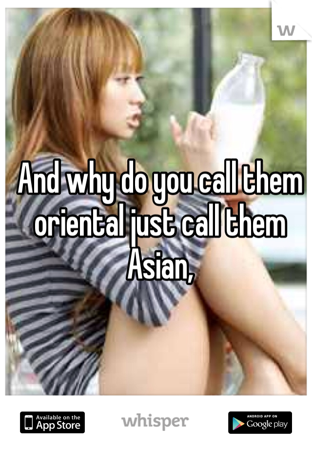 And why do you call them oriental just call them Asian, 
