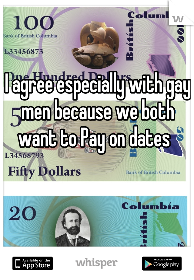 I agree especially with gay men because we both want to Pay on dates  