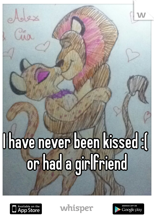 I have never been kissed :( or had a girlfriend