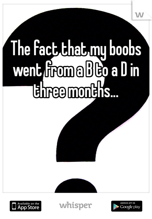 The fact that my boobs went from a B to a D in three months...