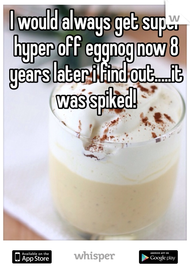 I would always get super hyper off eggnog now 8 years later i find out.....it was spiked!