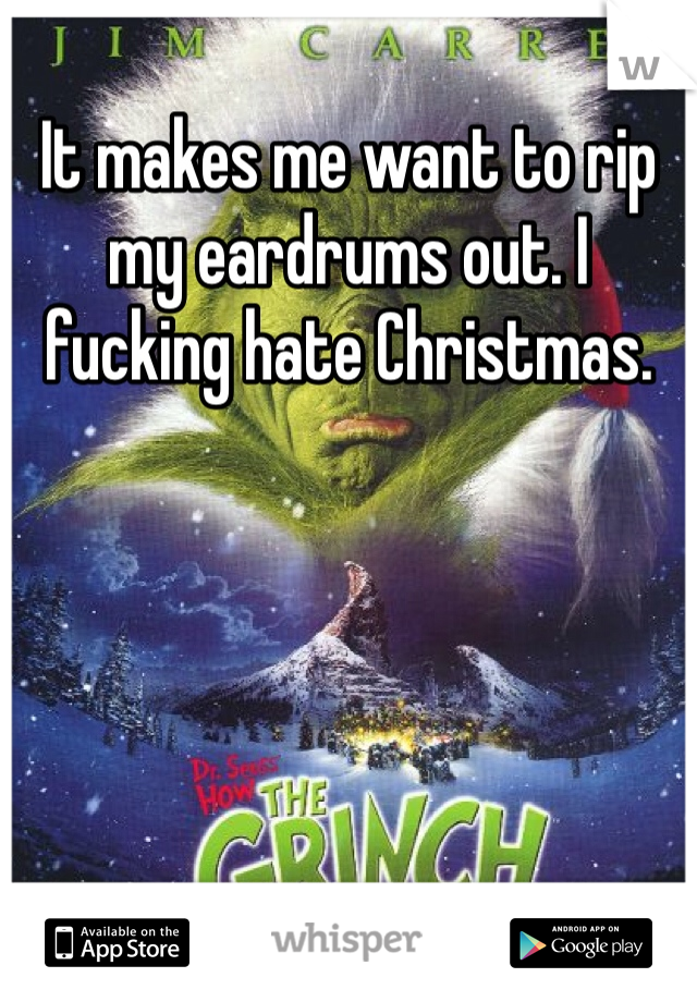 It makes me want to rip my eardrums out. I fucking hate Christmas. 