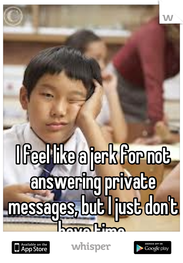 I feel like a jerk for not answering private messages, but I just don't have time 