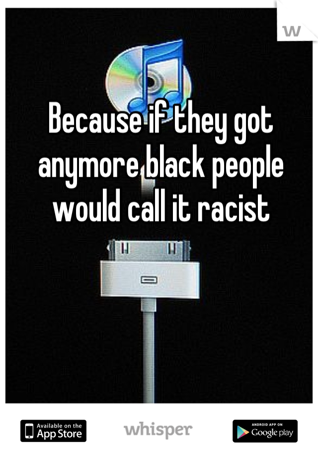 Because if they got anymore black people would call it racist