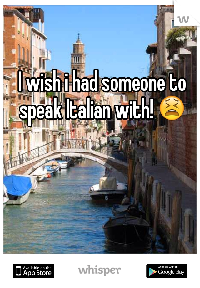 I wish i had someone to speak Italian with! 😫