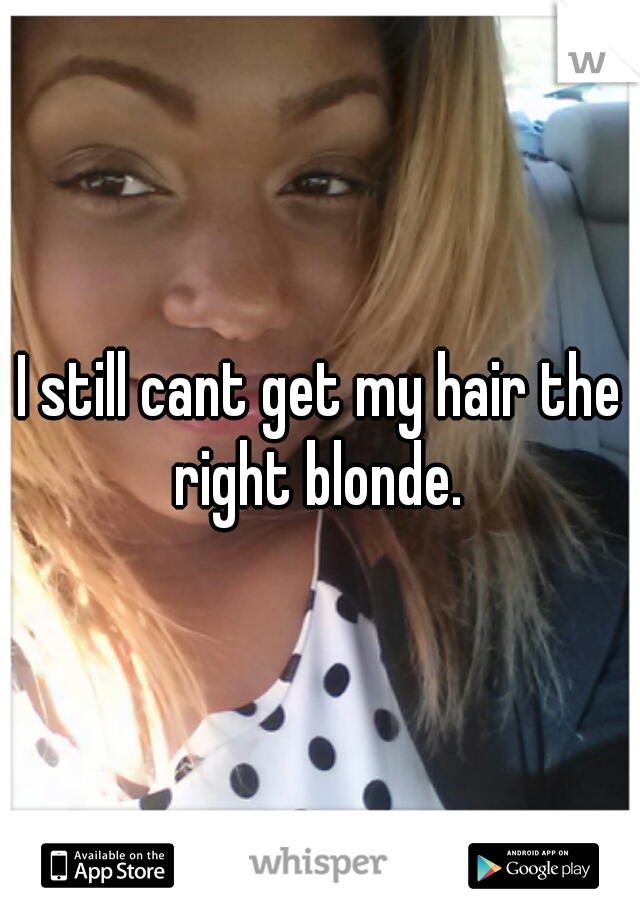 I still cant get my hair the right blonde. 