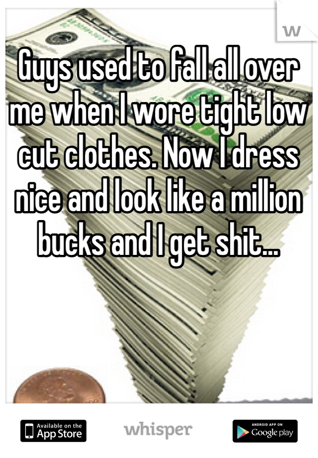 Guys used to fall all over me when I wore tight low cut clothes. Now I dress nice and look like a million bucks and I get shit...