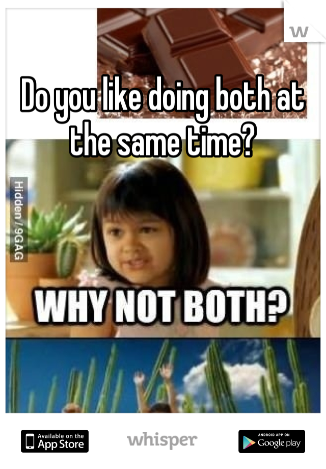 Do you like doing both at the same time?