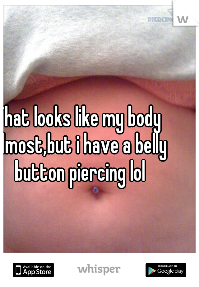 That looks like my body almost,but i have a belly button piercing lol