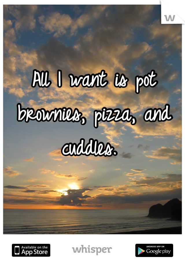 All I want is pot brownies, pizza, and cuddles. 