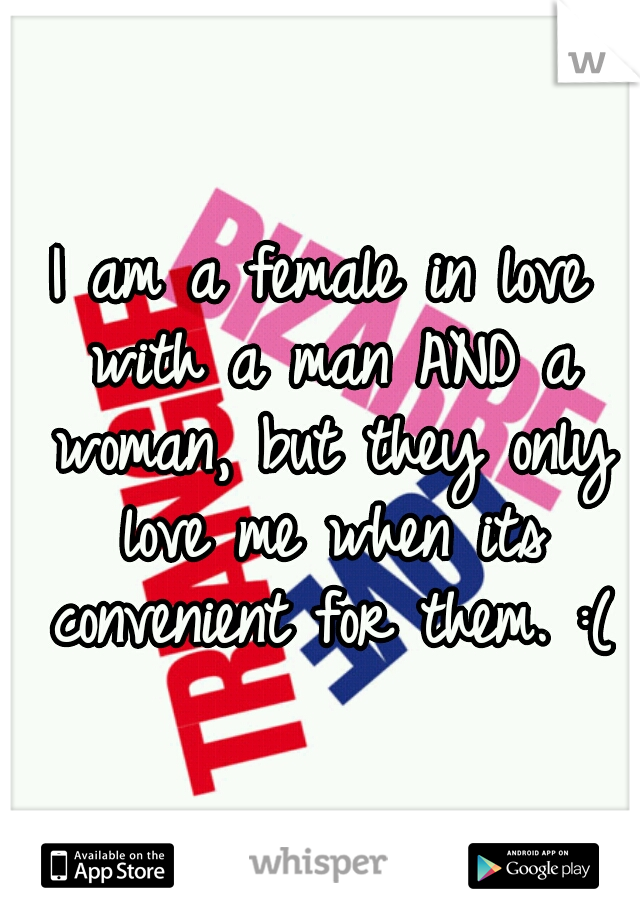 I am a female in love with a man AND a woman, but they only love me when its convenient for them. :(