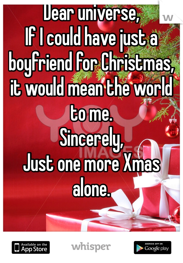 Dear universe,
If I could have just a boyfriend for Christmas, it would mean the world to me. 
Sincerely,
Just one more Xmas alone. 