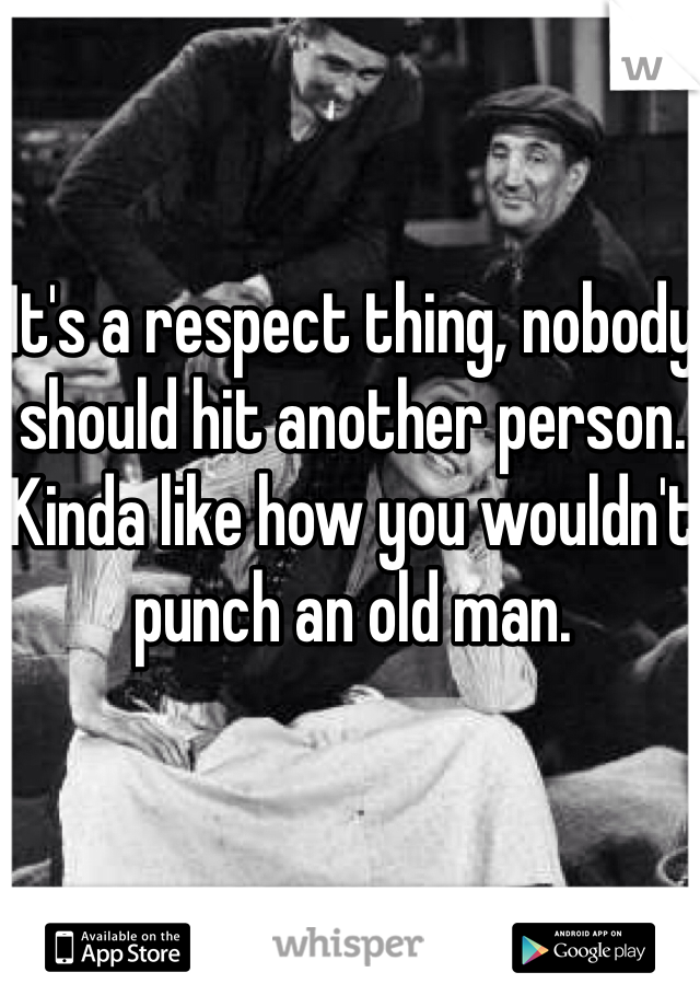 It's a respect thing, nobody should hit another person. Kinda like how you wouldn't punch an old man. 