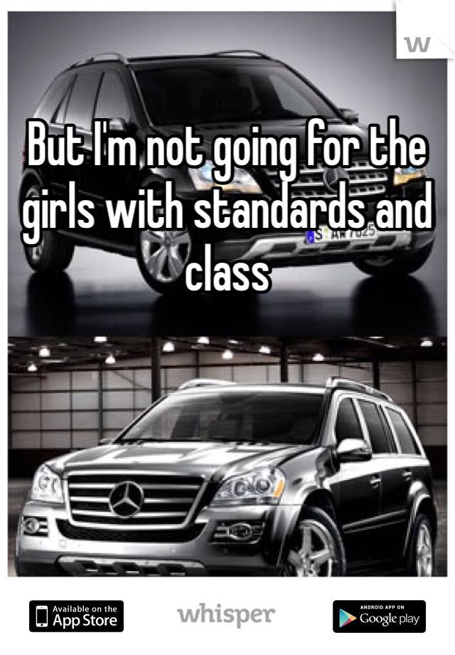 But I'm not going for the girls with standards and class 