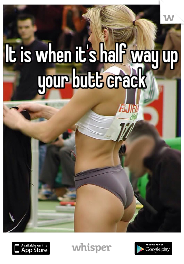 It is when it's half way up your butt crack 