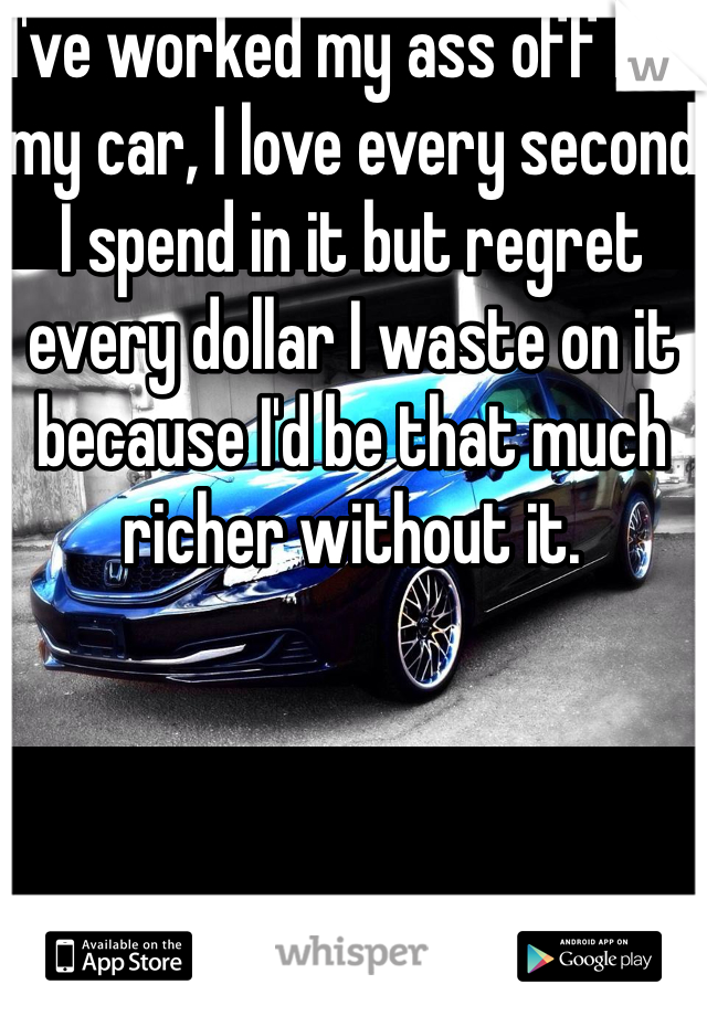 I've worked my ass off for my car, I love every second I spend in it but regret every dollar I waste on it because I'd be that much richer without it. 