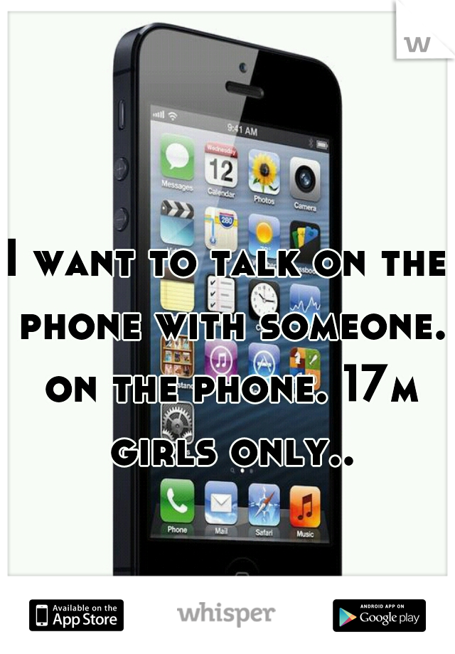 I want to talk on the phone with someone. on the phone. 17m girls only..