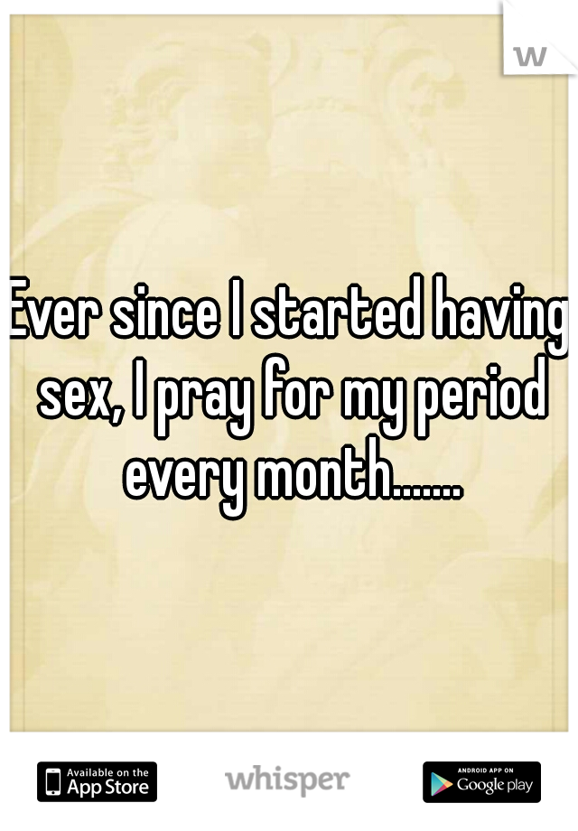 Ever since I started having sex, I pray for my period every month.......