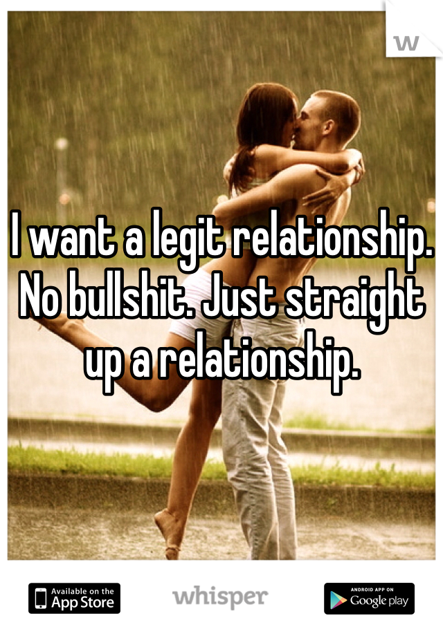 I want a legit relationship. No bullshit. Just straight up a relationship. 