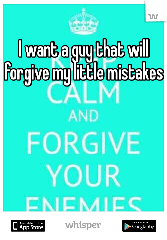 I want a guy that will forgive my little mistakes 
