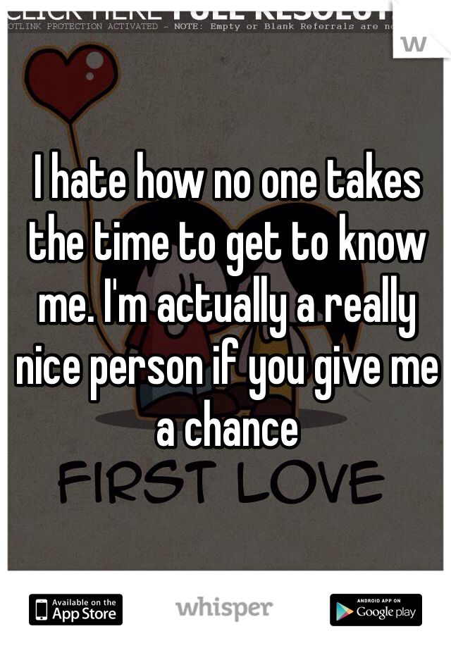 I hate how no one takes the time to get to know me. I'm actually a really nice person if you give me a chance