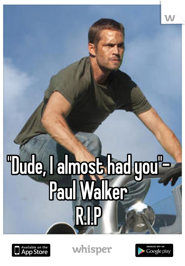 "Dude, I almost had you"-Paul Walker 
R.I.P 