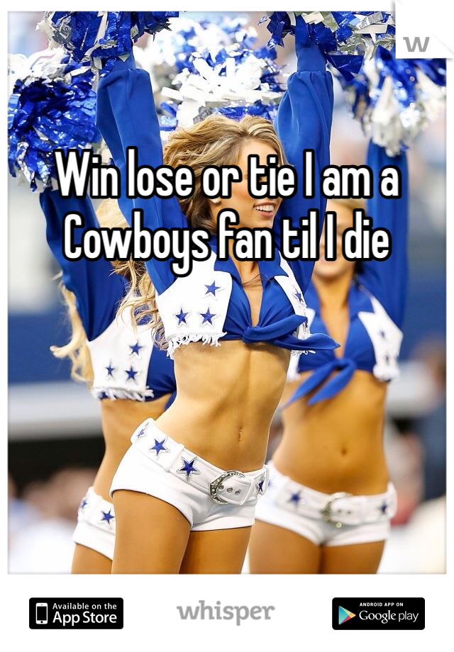 Win lose or tie I am a Cowboys fan til I die
