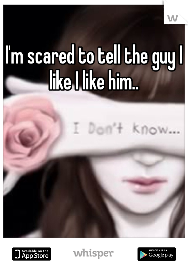 I'm scared to tell the guy I like I like him.. 