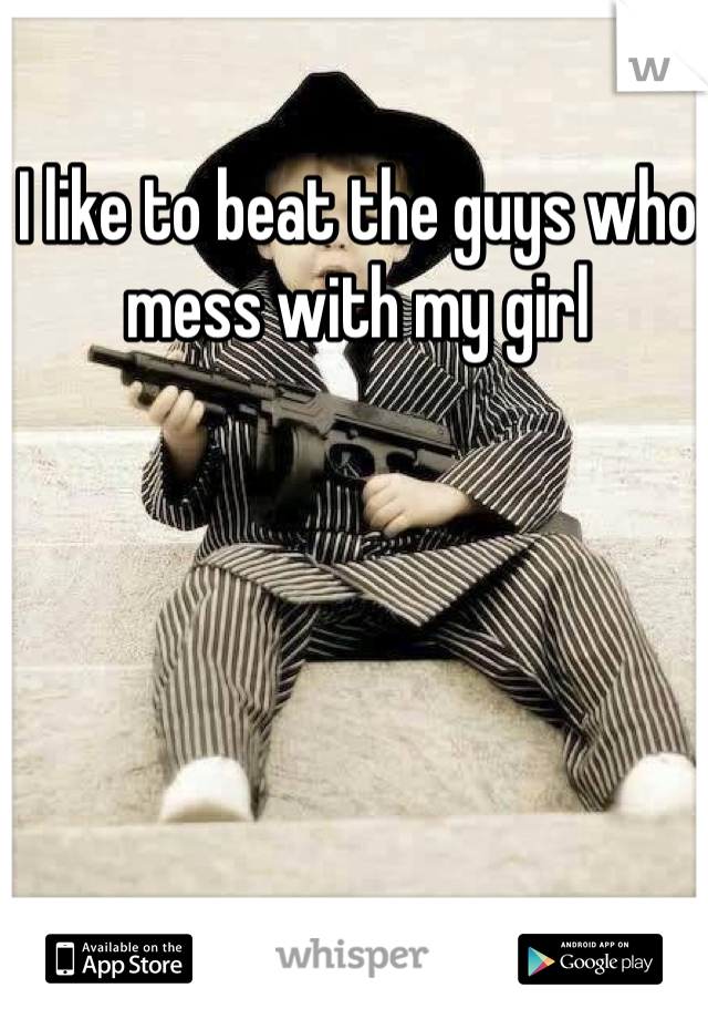 I like to beat the guys who mess with my girl
