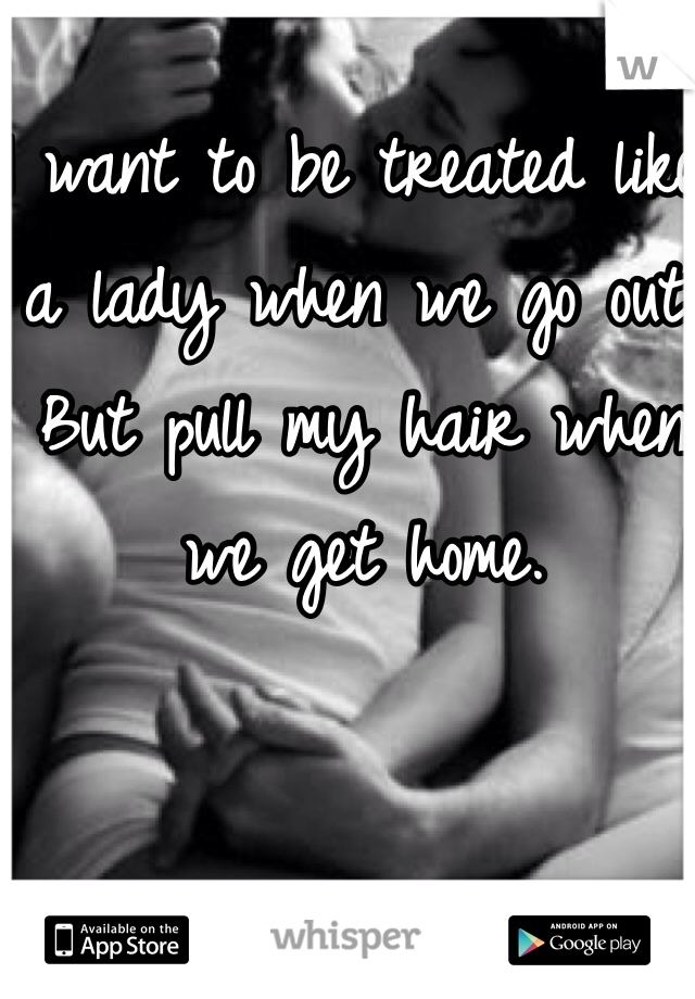 I want to be treated like a lady when we go out,
But pull my hair when we get home.