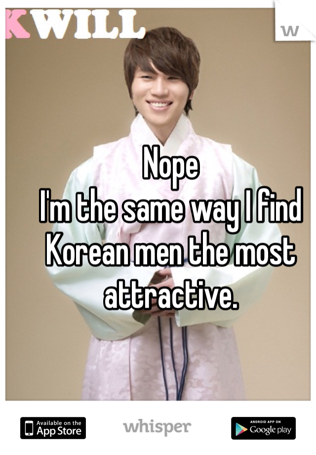 Nope
I'm the same way I find Korean men the most attractive. 