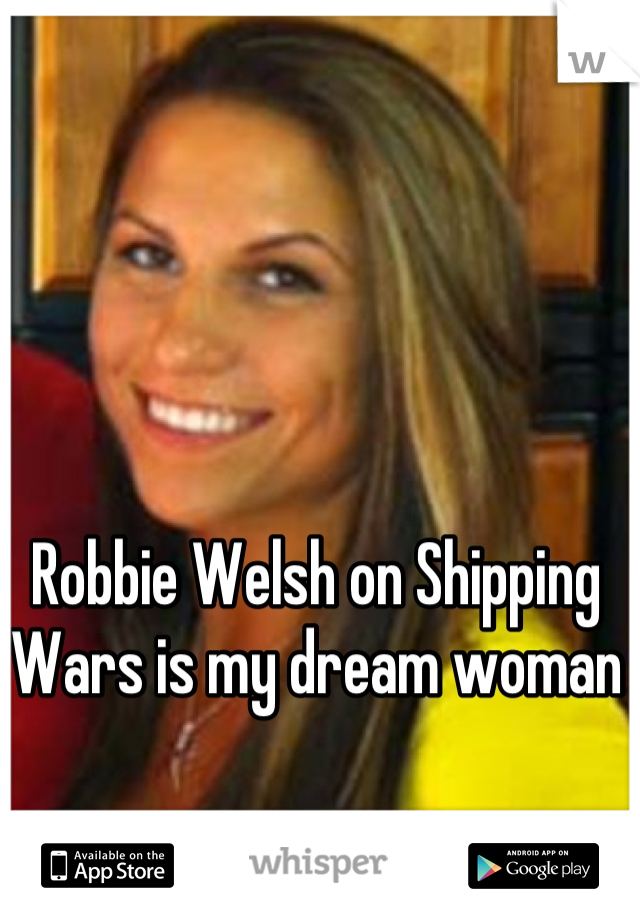 Robbie Welsh on Shipping Wars is my dream woman
