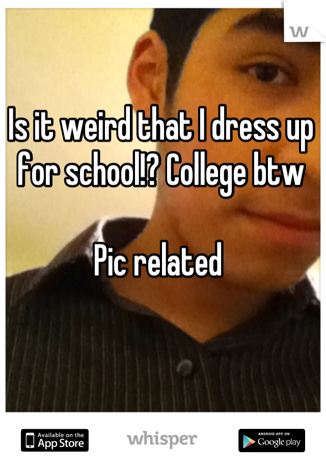 Is it weird that I dress up for school!? College btw 

Pic related 