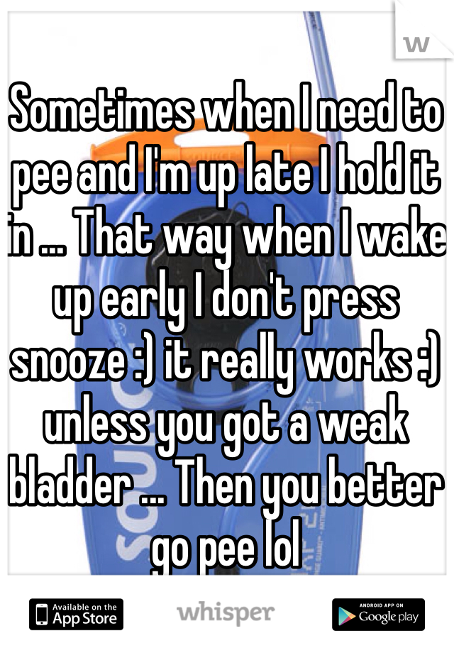 Sometimes when I need to pee and I'm up late I hold it in ... That way when I wake up early I don't press snooze :) it really works :) unless you got a weak bladder ... Then you better go pee lol 