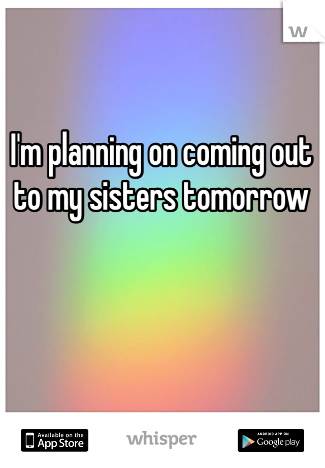 I'm planning on coming out to my sisters tomorrow 