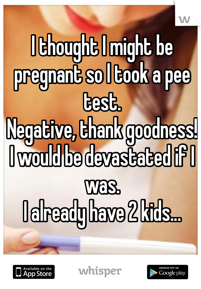 I thought I might be pregnant so I took a pee test. 
Negative, thank goodness!
I would be devastated if I was.
I already have 2 kids...