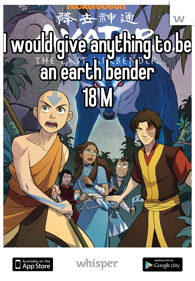 I would give anything to be an earth bender 
18 M