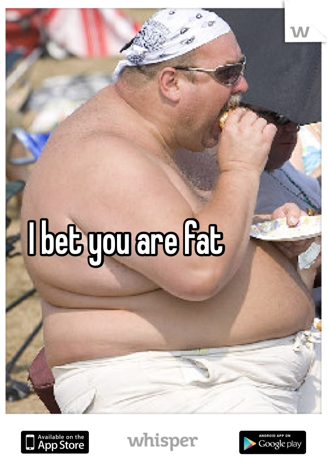 I bet you are fat